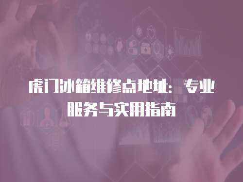 虎門冰箱維修點地址：專業服務與實用指南
