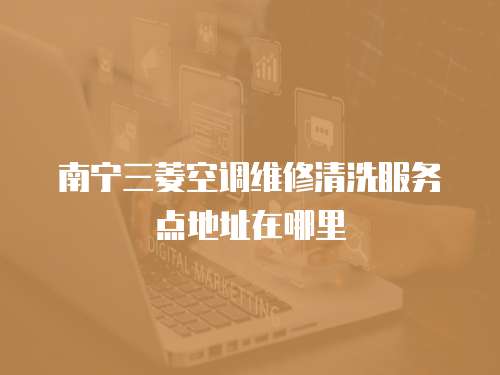 南寧三菱空調維修清洗服務點地址在哪里