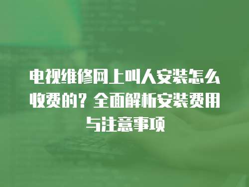 電視維修網上叫人安裝怎么收費的？全面解析安裝費用與注意事項