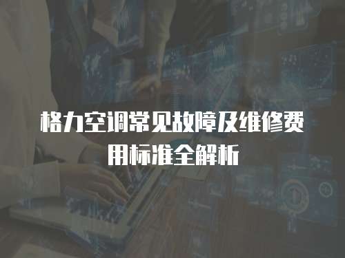 格力空調常見故障及維修費用標準全解析