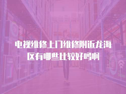 電視維修上門維修附近龍海區有哪些比較好嗎啊