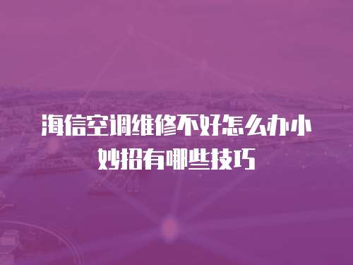 海信空調維修不好怎么辦小妙招有哪些技巧