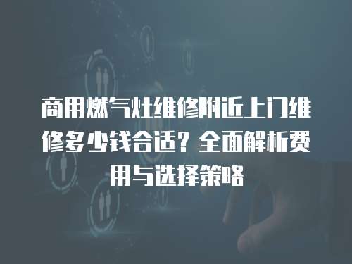 商用燃氣灶維修附近上門維修多少錢合適？全面解析費用與選擇策略