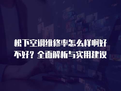 松下空調維修率怎么樣啊好不好？全面解析與實用建議