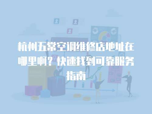 杭州五常空調維修店地址在哪里啊？快速找到可靠服務指南