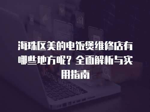 海珠區美的電飯煲維修店有哪些地方呢？全面解析與實用指南