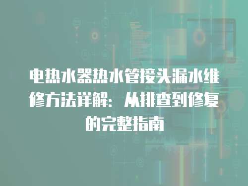 電熱水器熱水管接頭漏水維修方法詳解：從排查到修復的完整指南