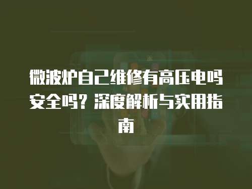 微波爐自己維修有高壓電嗎安全嗎？深度解析與實用指南