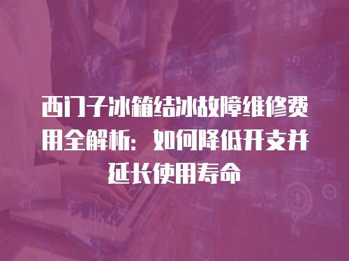 西門子冰箱結冰故障維修費用全解析：如何降低開支并延長使用壽命