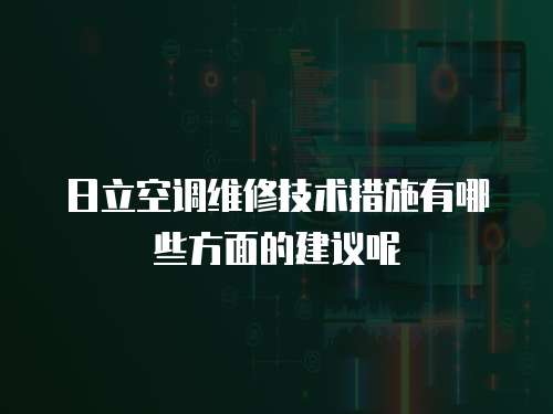 日立空調維修技術措施有哪些方面的建議呢