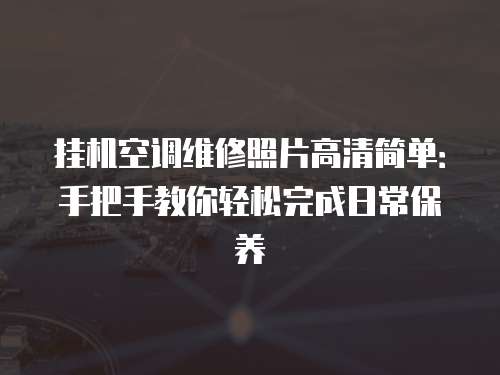 掛機空調維修照片高清簡單：手把手教你輕松完成日常保養