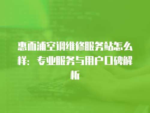 惠而浦空調維修服務站怎么樣：專業服務與用戶口碑解析