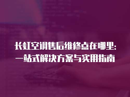 長虹空調售后維修點在哪里：一站式解決方案與實用指南