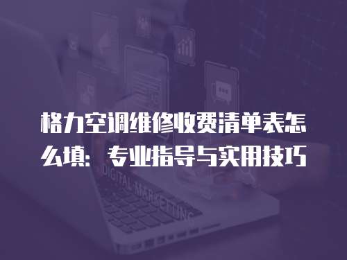 格力空調(diào)維修收費(fèi)清單表怎么填：專業(yè)指導(dǎo)與實(shí)用技巧
