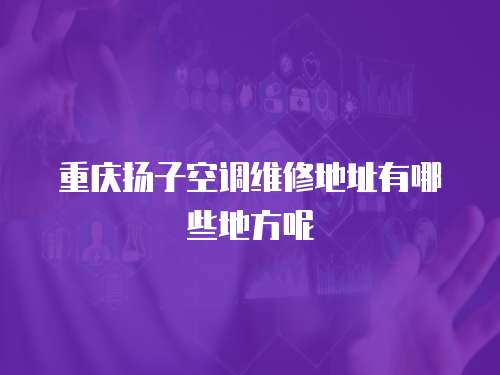 重慶揚(yáng)子空調(diào)維修地址有哪些地方呢