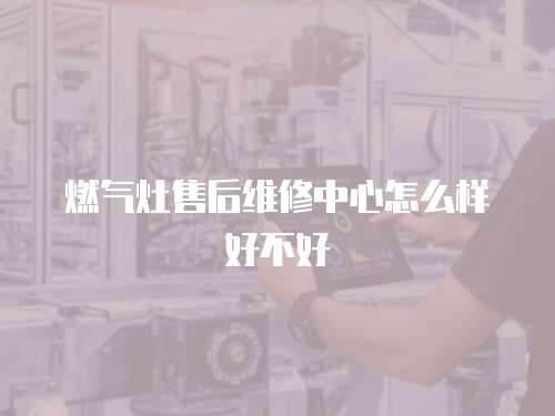 燃氣灶售后維修中心怎么樣好不好