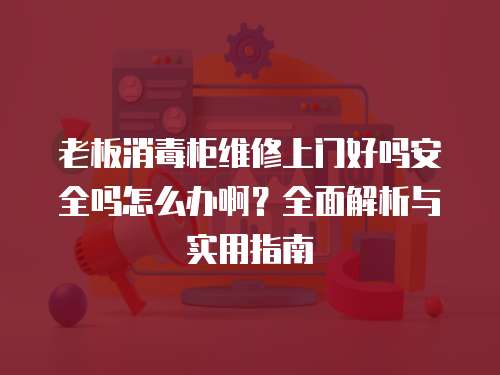 老板消毒柜維修上門(mén)好嗎安全嗎怎么辦??？全面解析與實(shí)用指南