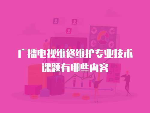 廣播電視維修維護專業技術課題有哪些內容