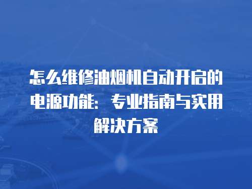怎么維修油煙機(jī)自動(dòng)開(kāi)啟的電源功能：專(zhuān)業(yè)指南與實(shí)用解決方案