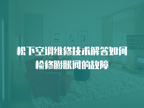 松下空調維修技術解答如何檢修膨脹閥的故障