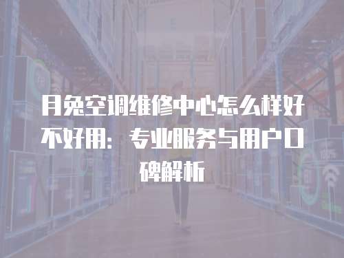 月兔空調(diào)維修中心怎么樣好不好用：專業(yè)服務(wù)與用戶口碑解析