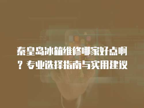 秦皇島冰箱維修哪家好點(diǎn)啊？專業(yè)選擇指南與實(shí)用建議