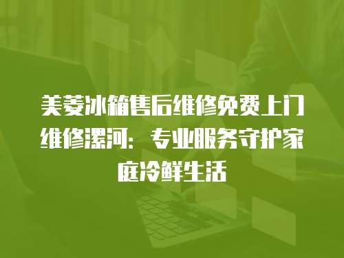 美菱冰箱售后維修免費上門維修漯河：專業服務守護家庭冷鮮生活
