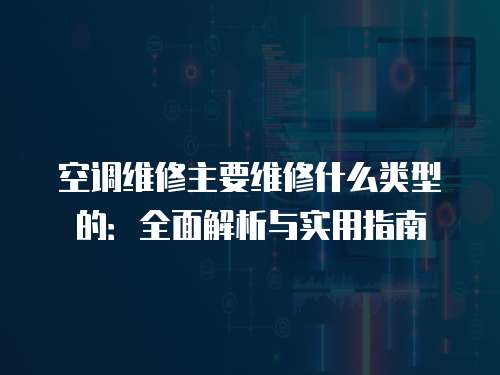 空調(diào)維修主要維修什么類型的：全面解析與實(shí)用指南