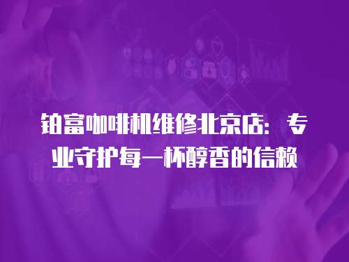鉑富咖啡機(jī)維修北京店：專業(yè)守護(hù)每一杯醇香的信賴