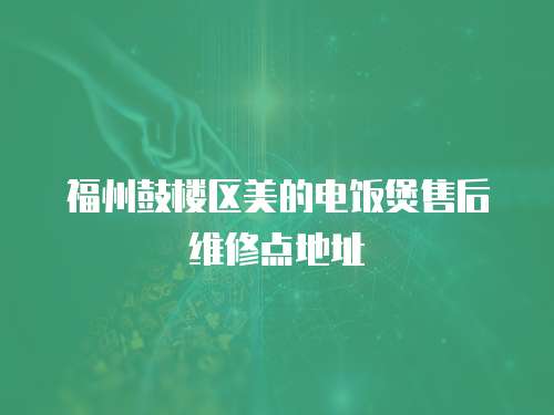 福州鼓樓區美的電飯煲售后維修點地址