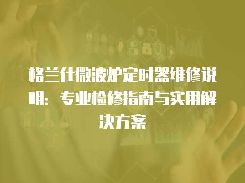 格蘭仕微波爐定時器維修說明：專業檢修指南與實用解決方案
