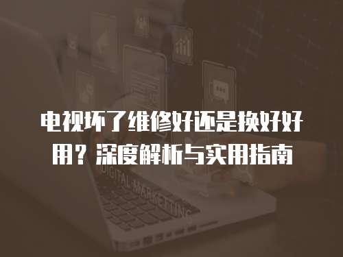 電視壞了維修好還是換好好用？深度解析與實用指南