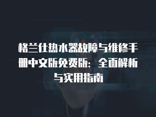 格蘭仕熱水器故障與維修手冊中文版免費版：全面解析與實用指南