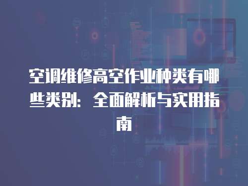 空調維修高空作業種類有哪些類別：全面解析與實用指南