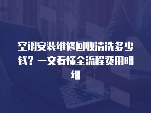 空調(diào)安裝維修回收清洗多少錢？一文看懂全流程費(fèi)用明細(xì)