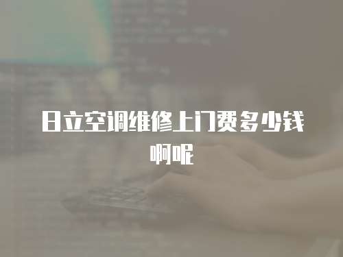 日立空調(diào)維修上門(mén)費(fèi)多少錢(qián)啊呢