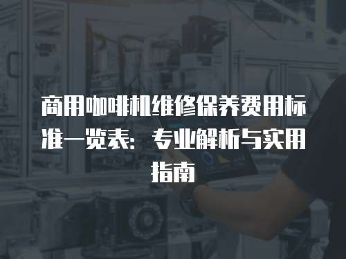 商用咖啡機維修保養費用標準一覽表：專業解析與實用指南