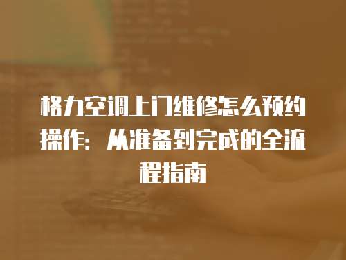 格力空調上門維修怎么預約操作：從準備到完成的全流程指南