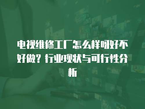 電視維修工廠怎么樣呀好不好做？行業(yè)現(xiàn)狀與可行性分析
