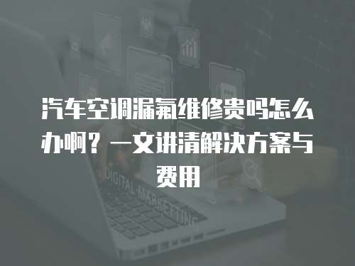汽車空調(diào)漏氟維修貴嗎怎么辦啊？一文講清解決方案與費(fèi)用