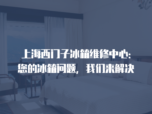 上海西門子冰箱維修中心：您的冰箱問題，我們來解決