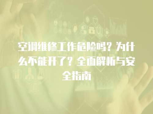 空調維修工作危險嗎？為什么不能開了？全面解析與安全指南