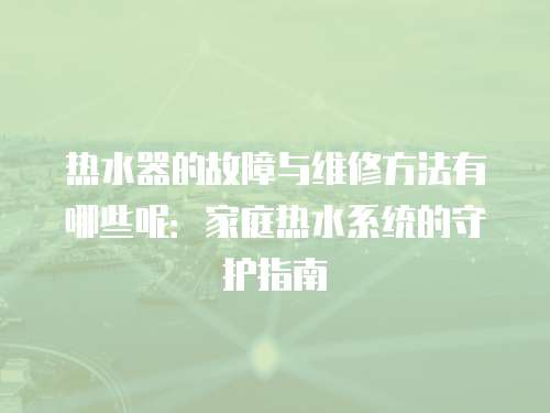 熱水器的故障與維修方法有哪些呢：家庭熱水系統的守護指南