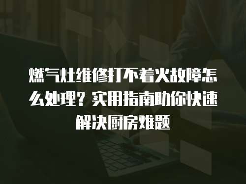 燃氣灶維修打不著火故障怎么處理？實用指南助你快速解決廚房難題
