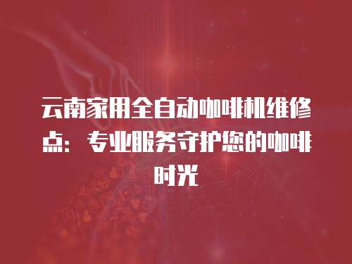 云南家用全自動咖啡機維修點：專業(yè)服務(wù)守護您的咖啡時光