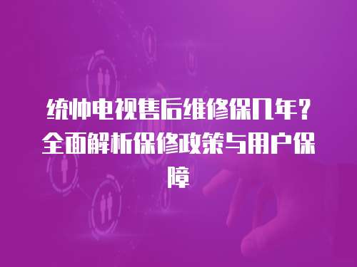 統帥電視售后維修保幾年？全面解析保修政策與用戶保障