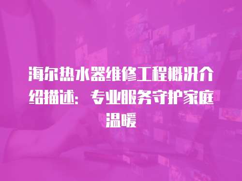 海爾熱水器維修工程概況介紹描述：專業服務守護家庭溫暖