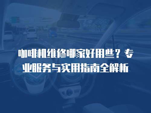 咖啡機維修哪家好用些？專業(yè)服務(wù)與實用指南全解析