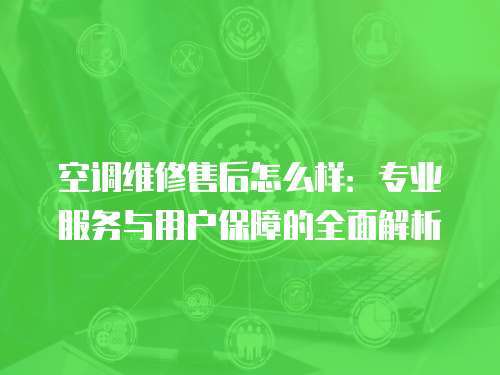 空調維修售后怎么樣：專業服務與用戶保障的全面解析