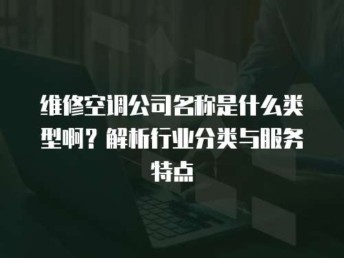 維修空調公司名稱是什么類型啊？解析行業分類與服務特點
